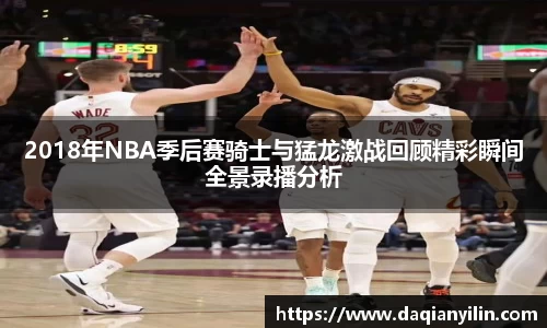 2018年NBA季后赛骑士与猛龙激战回顾精彩瞬间全景录播分析