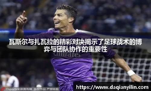 瓦斯尔与扎瓦拉的精彩对决揭示了足球战术的博弈与团队协作的重要性